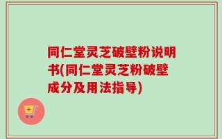 同仁堂灵芝破壁粉说明书(同仁堂灵芝粉破壁成分及用法指导)