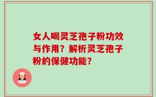 女人喝灵芝孢子粉功效与作用？解析灵芝孢子粉的保健功能？