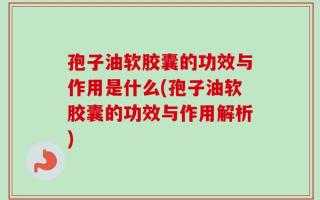 孢子油软胶囊的功效与作用是什么(孢子油软胶囊的功效与作用解析)
