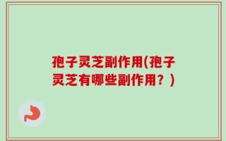 孢子灵芝副作用(孢子灵芝有哪些副作用？)