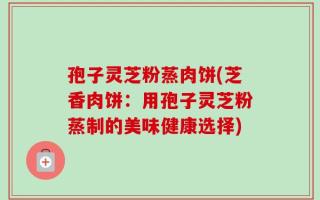 孢子灵芝粉蒸肉饼(芝香肉饼：用孢子灵芝粉蒸制的美味健康选择)