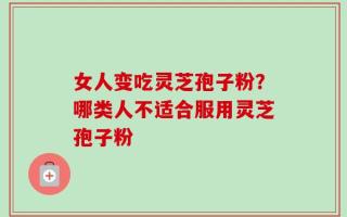 女人变吃灵芝孢子粉？哪类人不适合服用灵芝孢子粉