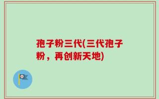 孢子粉三代(三代孢子粉，再创新天地)
