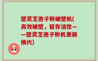 壁灵芝孢子粉破壁机(高效破壁，留存活性——壁灵芝孢子粉机更新换代)