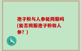 孢子粉与人参能同服吗(能否同服孢子粉和人参？)