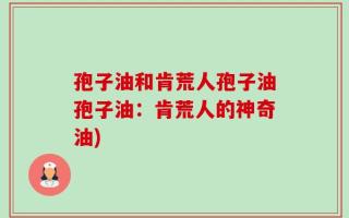 孢子油和肯荒人孢子油孢子油：肯荒人的神奇油)