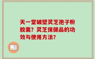 天一堂破壁灵芝孢子粉胶囊？灵芝保健品的功效与使用方法？
