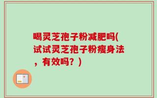 喝灵芝孢子粉减肥吗(试试灵芝孢子粉瘦身法，有效吗？)