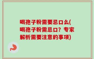 喝孢子粉需要忌口么(喝孢子粉需忌口？专家解析需要注意的事项)