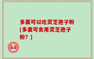 多囊可以吃灵芝孢子粉(多囊可食用灵芝孢子粉？)