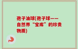 孢子油球(孢子球——自然界“宝库”的珍贵物质)