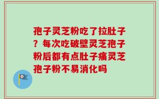 孢子灵芝粉吃了拉肚子？每次吃破壁灵芝孢子粉后都有点肚子痛灵芝孢子粉不易消化吗