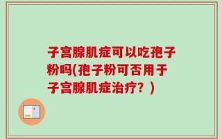 子宫腺肌症可以吃孢子粉吗(孢子粉可否用于子宫腺肌症治疗？)