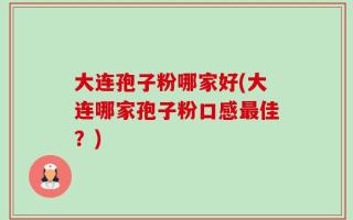 大连孢子粉哪家好(大连哪家孢子粉口感最佳？)