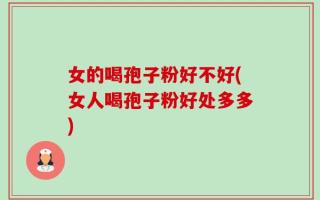 女的喝孢子粉好不好(女人喝孢子粉好处多多)