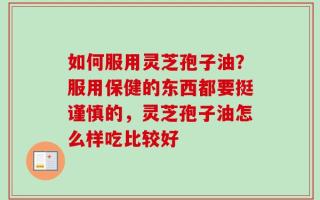 如何服用灵芝孢子油？服用保健的东西都要挺谨慎的，灵芝孢子油怎么样吃比较好