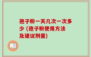 孢子粉一天几次一次多少 (孢子粉使用方法及建议剂量)