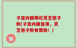 子宫内膜厚吃灵芝孢子粉(子宫内膜变薄，灵芝孢子粉有帮助！)
