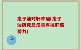 孢子油对肝肿瘤(孢子油研究显示具有抗肝癌潜力)