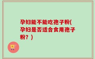 孕妇能不能吃孢子粉(孕妇是否适合食用孢子粉？)
