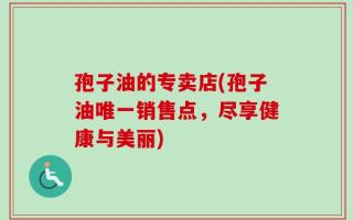 孢子油的专卖店(孢子油唯一销售点，尽享健康与美丽)