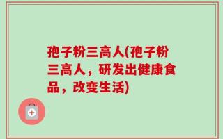 孢子粉三高人(孢子粉三高人，研发出健康食品，改变生活)
