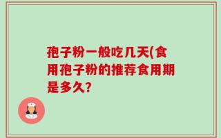 孢子粉一般吃几天(食用孢子粉的推荐食用期是多久？