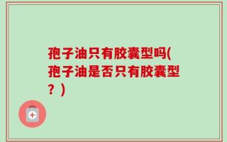孢子油只有胶囊型吗(孢子油是否只有胶囊型？)