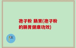 孢子粉 肠胃(孢子粉的肠胃健康功效)