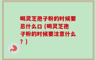 喝灵芝孢子粉的时候要忌什么口 (喝灵芝孢子粉的时候要注意什么？)