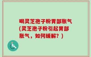 喝灵芝孢子粉胃部胀气(灵芝孢子粉引起胃部胀气，如何缓解？)
