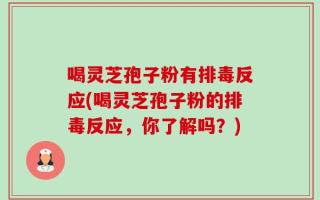 喝灵芝孢子粉有排毒反应(喝灵芝孢子粉的排毒反应，你了解吗？)