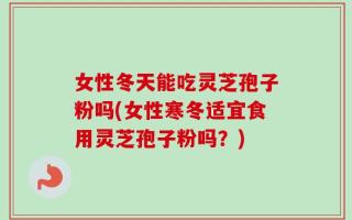 女性冬天能吃灵芝孢子粉吗(女性寒冬适宜食用灵芝孢子粉吗？)
