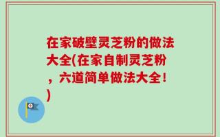 在家破壁灵芝粉的做法大全(在家自制灵芝粉，六道简单做法大全！)