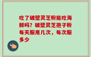 吃了破壁灵芝粉能吃海鲜吗？破壁灵芝孢子粉每天服用几次，每次服多少