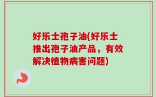 好乐士孢子油(好乐士推出孢子油产品，有效解决植物病害问题)