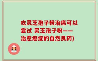 吃灵芝孢子粉治癌可以尝试 灵芝孢子粉——治愈癌症的自然良药)