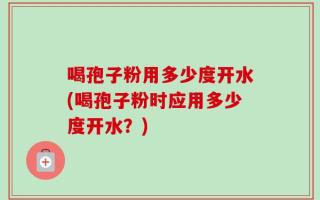 喝孢子粉用多少度开水(喝孢子粉时应用多少度开水？)