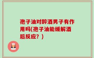 孢子油对醉酒男子有作用吗(孢子油能缓解酒后反应？)