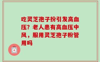 吃灵芝孢子扮引发高血压？老人患有高血压中风，服用灵芝孢子粉管用吗