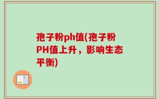 孢子粉ph值(孢子粉PH值上升，影响生态平衡)