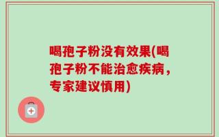 喝孢子粉没有效果(喝孢子粉不能治愈疾病，专家建议慎用)