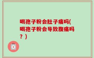 喝孢子粉会肚子痛吗(喝孢子粉会导致腹痛吗？)