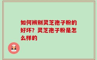 如何辨别灵芝孢子粉的好坏？灵芝孢子粉是怎么样的