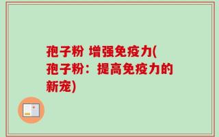 孢子粉 增强免疫力(孢子粉：提高免疫力的新宠)