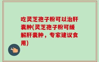吃灵芝孢子粉可以治肝囊肿(灵芝孢子粉可缓解肝囊肿，专家建议食用)