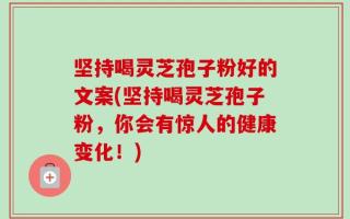 坚持喝灵芝孢子粉好的文案(坚持喝灵芝孢子粉，你会有惊人的健康变化！)