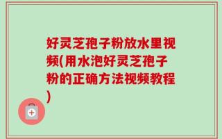 好灵芝孢子粉放水里视频(用水泡好灵芝孢子粉的正确方法视频教程)