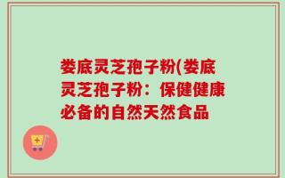 娄底灵芝孢子粉(娄底灵芝孢子粉：保健健康必备的自然天然食品