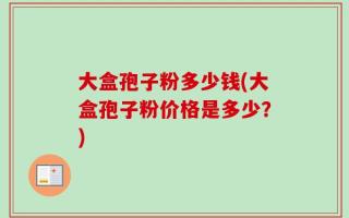 大盒孢子粉多少钱(大盒孢子粉价格是多少？)